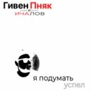 Гивен Пняк & Ичалов - Я подумать успел