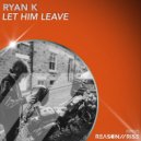 Ryan K - Let Him Leave (Original Mix)